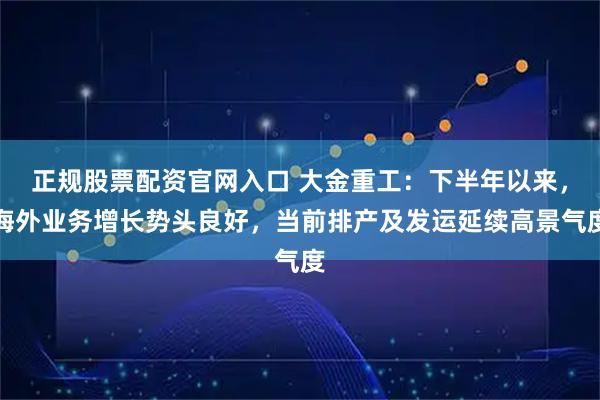 正规股票配资官网入口 大金重工：下半年以来，海外业务增长势头良好，当前排产及发运延续高景气度
