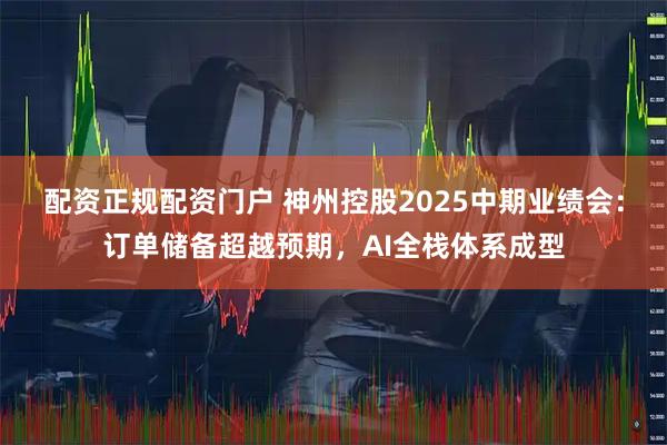 配资正规配资门户 神州控股2025中期业绩会：订单储备超越预期，AI全栈体系成型