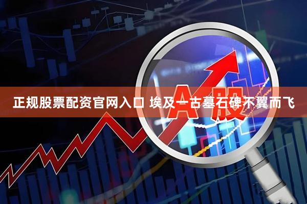 正规股票配资官网入口 埃及一古墓石碑不翼而飞