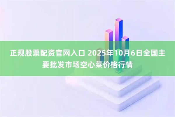 正规股票配资官网入口 2025年10月6日全国主要批发市场空心菜价格行情