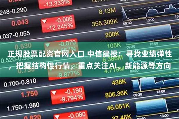 正规股票配资官网入口 中信建投：寻找业绩弹性，把握结构性行情，重点关注AI、新能源等方向