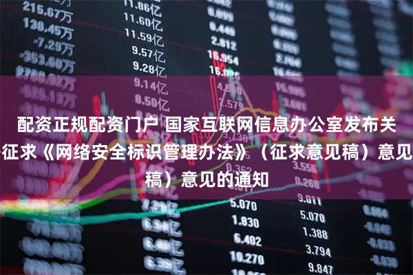 配资正规配资门户 国家互联网信息办公室发布关于公开征求《网络安全标识管理办法》（征求意见稿）意见的通知