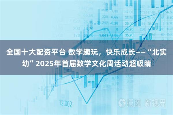 全国十大配资平台 数学趣玩，快乐成长——“北实幼”2025年首届数学文化周活动超吸睛