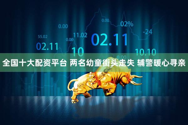 全国十大配资平台 两名幼童街头走失 辅警暖心寻亲