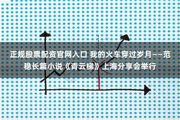 正规股票配资官网入口 我的火车穿过岁月——范稳长篇小说《青云梯》上海分享会举行