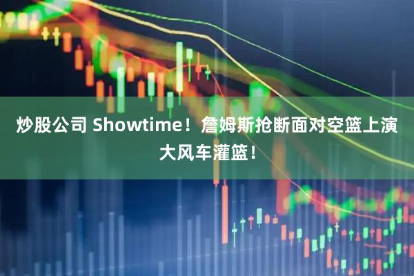 炒股公司 Showtime！詹姆斯抢断面对空篮上演大风车灌篮！