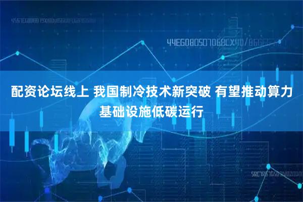 配资论坛线上 我国制冷技术新突破 有望推动算力基础设施低碳运行