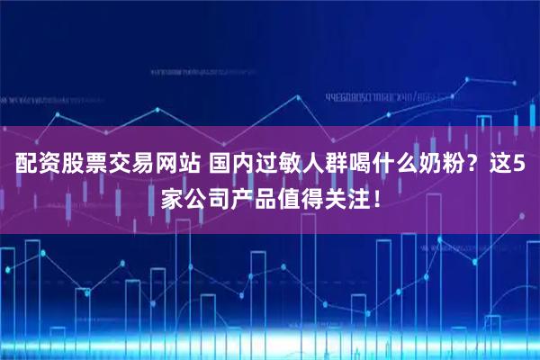 配资股票交易网站 国内过敏人群喝什么奶粉？这5家公司产品值得关注！